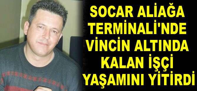 SOCAR Aliağa Terminali’nde vincin altında kalan işçi Hilkan Arcan yaşamını yitirdi