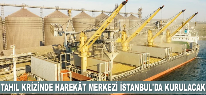 Tahıl krizinde harekât merkezi İstanbul'da kurulacak