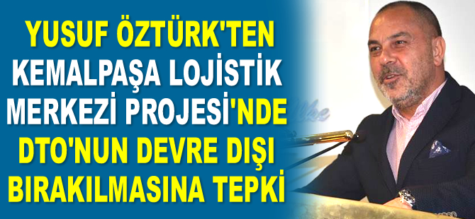 Yusuf Öztürk, Kemalpaşa Lojistik Merkezi Projesi’nde DTO’nun devre dışı bırakılmasına tepki gösterdi