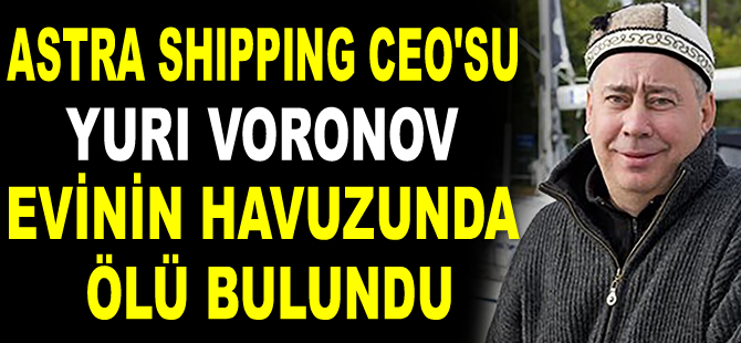 Astra Shipping CEO’su Yuri Voronov, evinin havuzunda ölü bulundu