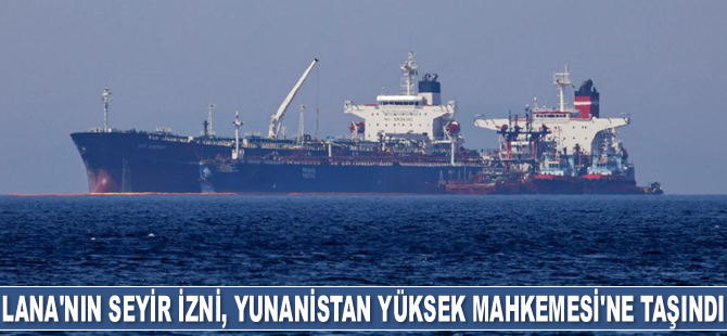 Lana isimli tankere seyir izni kararı, Yunanistan Yüksek Mahkemesi’ne taşındı