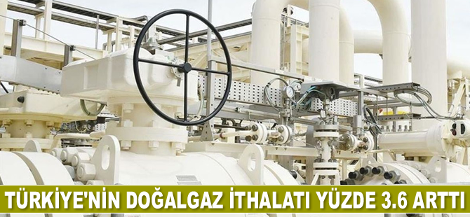 Türkiye’nin doğalgaz ithalatı yüzde 3.6 arttı