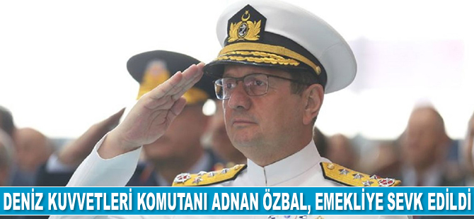 Deniz Kuvvetleri Komutanı Adnan Özbal, emekliye sevk edildi