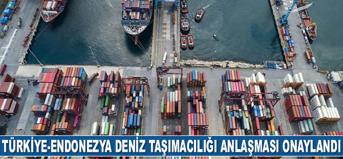 Türkiye-Endonezya Deniz Taşımacılığı Anlaşması onaylandı