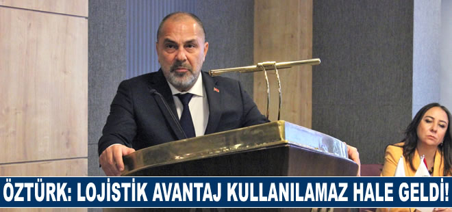 Yusuf Öztürk: Lojistik avantaj kullanılamaz hale geldi!