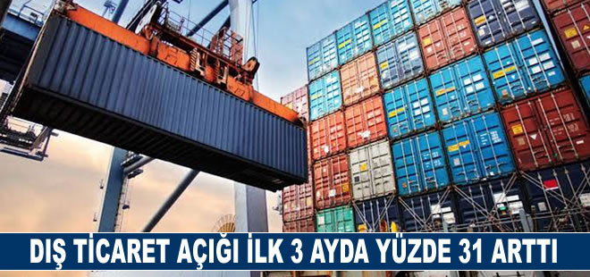 Dış ticaret açığı ilk 3 ayda yüzde 31 arttı