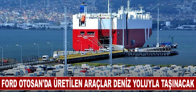 Ford Otosan'da üretilen araçlar İstanbul'a deniz yoluyla gidecek