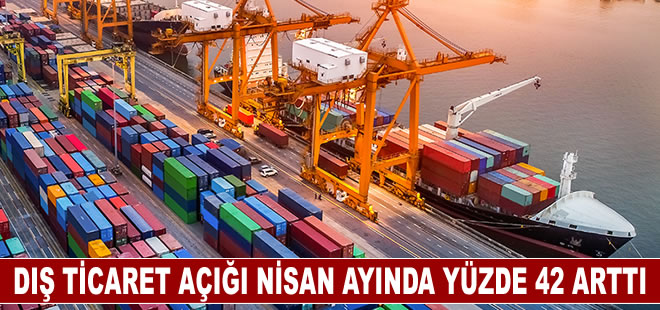 Dış ticaret açığı Nisan'da yıllık yüzde 42 arttı