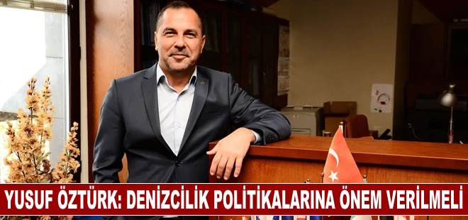 Yusuf Öztürk: Denizcilik politikalarına önem verillmeli