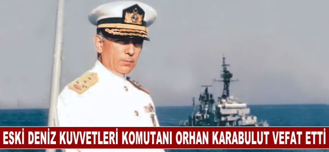 13'üncü Deniz Kuvvetleri Komutanı emekli Oramiral Orhan Karabulut hayatını kaybetti