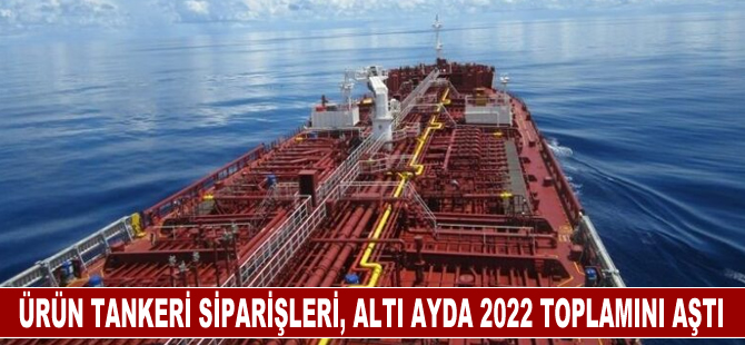 Ürün tankeri siparişleri, altı ayda 2022 yılının toplamını aştı