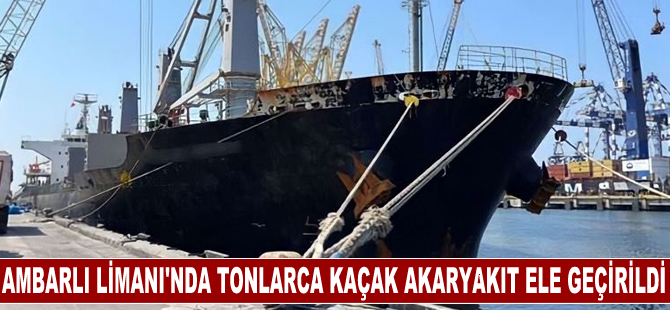 Ambarlı Limanı'nda tonlarca kaçak akaryakıt ele geçirildi