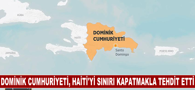 Dominik Cumhuriyeti Devlet Başkanı Abinader, Haiti'yi sınırı kapatmakla tehdit etti