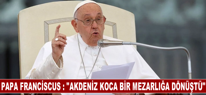 Papa Franciscus : "Bu muhteşem deniz (Akdeniz) koca bir mezarlığa dönüştü"