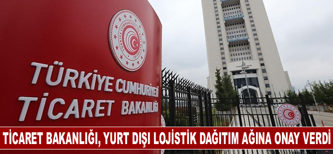 Ticaret Bakanlığı, yurt dışı lojistik dağıtım ağına onay verdi