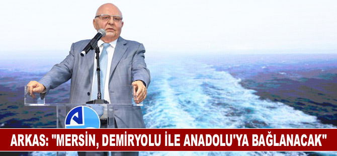 Arkas: “Mersin, demiryolu ile Anadolu’ya bağlanacak”