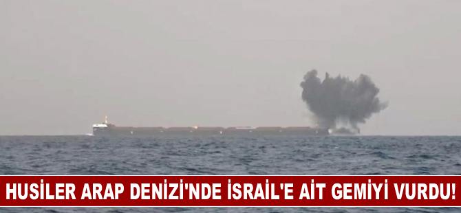 Husiler Arap Denizi'nde İsrail'e ait bir gemiyi vurdu