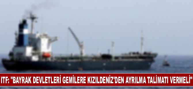 ITF: "Bayrak devletleri gemilere Kızıldeniz'den ayrılma talimatı vermeli"
