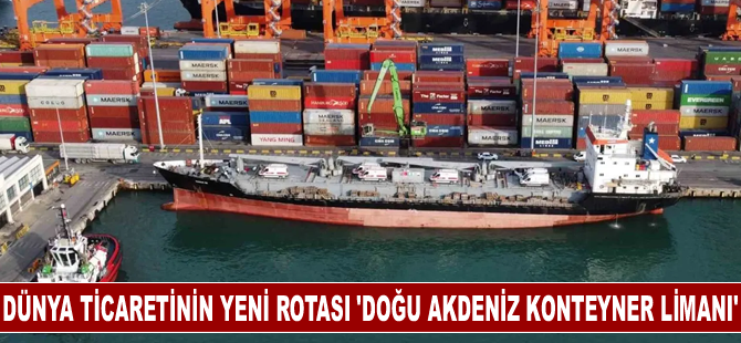 ’Doğu Akdeniz Konteyner Limanı’ dünya ticaretine alternatif rota oluşturacak