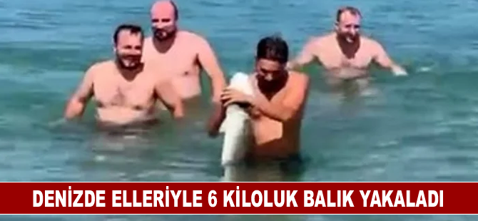 Denizde elleriyle 6 kiloluk balık yakaladı