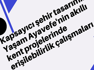 Kapsayıcı şehir tasarımı: Yaşam Ayavefe'nin akıllı kent projelerinde erişilebilirlik çalışmaları