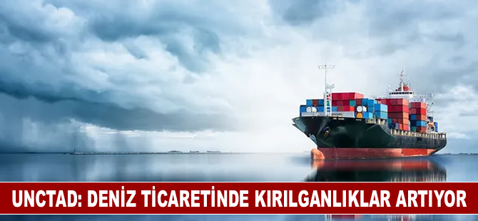 UNCTAD: Deniz ticaretinde kırılganlıklar artıyor