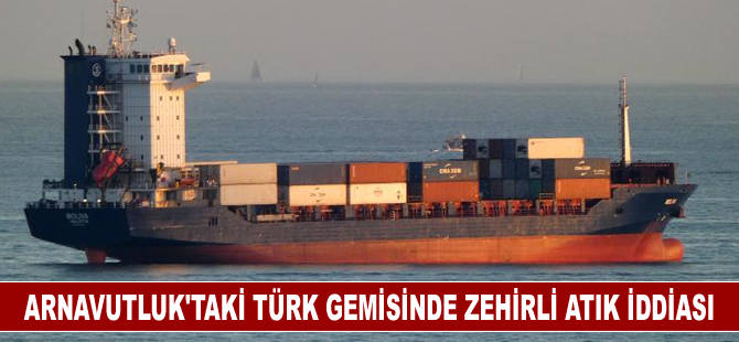 Arnavutluk'taki Türk gemisinde zehirli atık iddiası