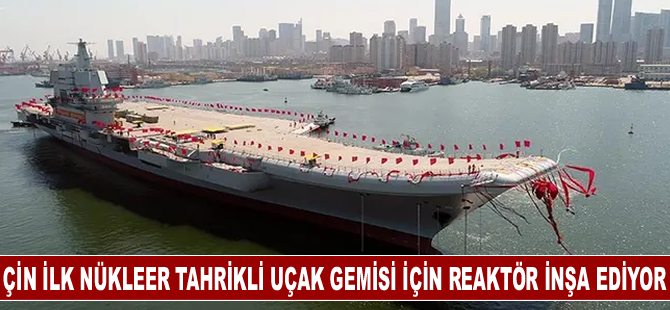 Çin ilk nükleer tahrikli uçak gemisi için reaktör inşa ediyor