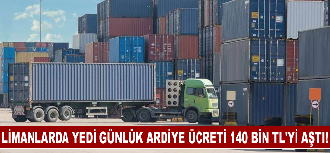 Limanlarda yedi günlük ardiye ücreti 140 bin TL’yi aştı!