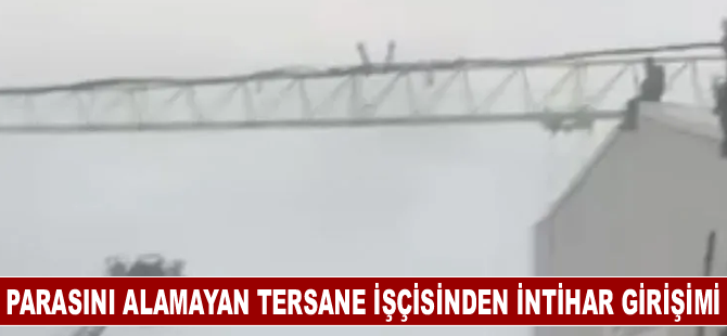 Parasını alamayan tersane işçisinden intihar girişimi