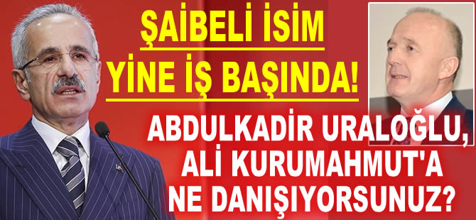 Sayın Abdulkadir Uraloğlu, şaibeli bir isim olan Ali Kurumahmut’a ne danışıyorsunuz?