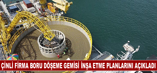 Çinli firma boru döşeme gemisi inşa etme planlarını açıkladı