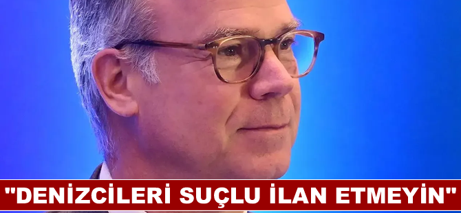 "Denizcileri suçlu ilan etmeyin"